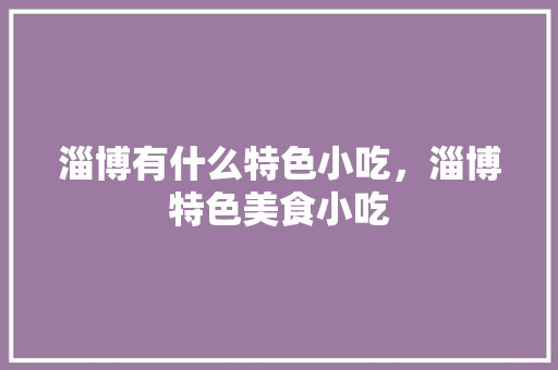 淄博有什么特色小吃，淄博特色美食小吃 淄博有什么特色小吃，淄博特色美食小吃 美食推荐