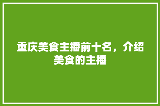 重庆美食主播前十名，介绍美食的主播 重庆美食主播前十名，介绍美食的主播 生活指南