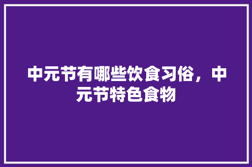 中元节有哪些饮食习俗，中元节特色食物