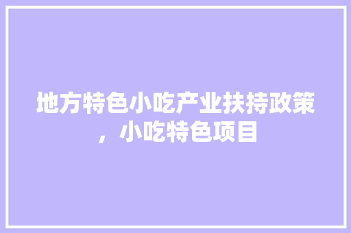 地方特色小吃产业扶持政策，小吃特色项目 地方特色小吃产业扶持政策，小吃特色项目 旅行资讯