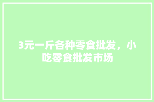 3元一斤各种零食批发，小吃零食批发市场 3元一斤各种零食批发，小吃零食批发市场 美食推荐