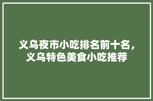 义乌夜市小吃排名前十名，义乌特色美食小吃推荐 义乌夜市小吃排名前十名，义乌特色美食小吃推荐 家居窍门