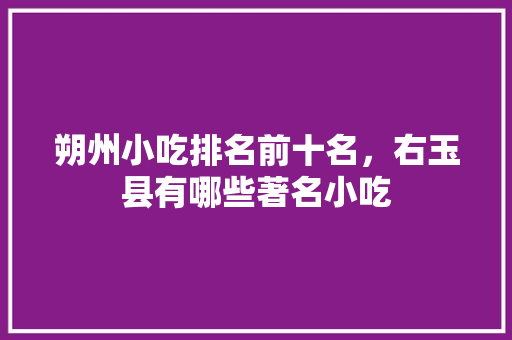 朔州小吃排名前十名，右玉县有哪些著名小吃 朔州小吃排名前十名，右玉县有哪些著名小吃 旅行资讯