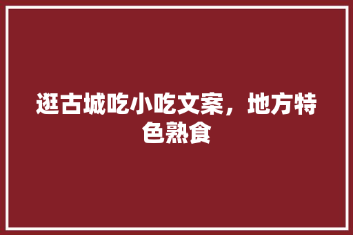 逛古城吃小吃文案，地方特色熟食 逛古城吃小吃文案，地方特色熟食 健康建议