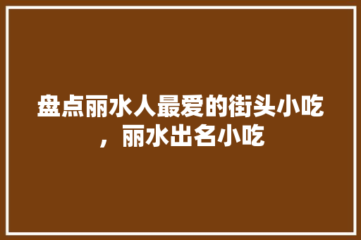 盘点丽水人最爱的街头小吃，丽水出名小吃 盘点丽水人最爱的街头小吃，丽水出名小吃 健康建议