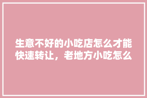 生意不好的小吃店怎么才能快速转让，老地方小吃怎么样 生意不好的小吃店怎么才能快速转让，老地方小吃怎么样 美食推荐