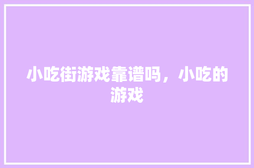 小吃街游戏靠谱吗，小吃的游戏 小吃街游戏靠谱吗，小吃的游戏 生活指南