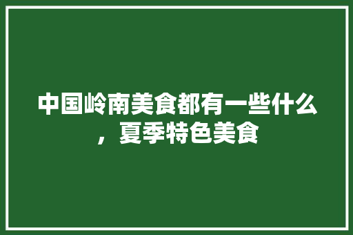 中国岭南美食都有一些什么，夏季特色美食 中国岭南美食都有一些什么，夏季特色美食 美食推荐