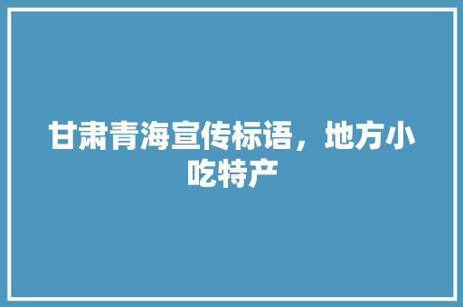 甘肃青海宣传标语，地方小吃特产 甘肃青海宣传标语，地方小吃特产 美食推荐