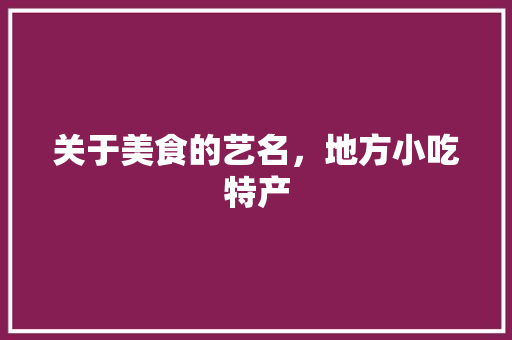 关于美食的艺名，地方小吃特产 关于美食的艺名，地方小吃特产 美食推荐