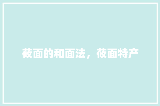 莜面的和面法，莜面特产 莜面的和面法，莜面特产 美食推荐