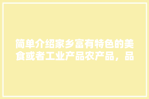 简单介绍家乡富有特色的美食或者工业产品农产品，品地方特色美食 简单介绍家乡富有特色的美食或者工业产品农产品，品地方特色美食 家居窍门