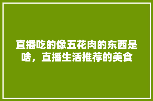 直播吃的像五花肉的东西是啥，直播生活推荐的美食 直播吃的像五花肉的东西是啥，直播生活推荐的美食 美食推荐