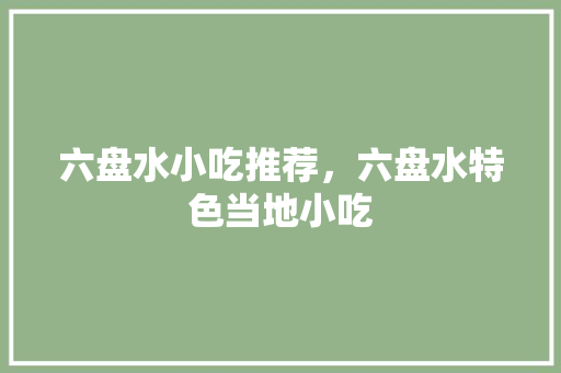 六盘水小吃推荐，六盘水特色当地小吃 六盘水小吃推荐，六盘水特色当地小吃 生活指南