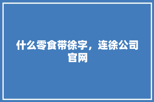 什么零食带徐字，连徐公司官网 什么零食带徐字，连徐公司官网 健康建议