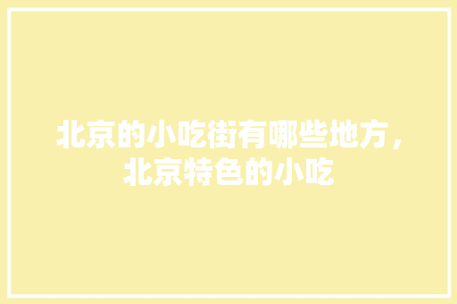 北京的小吃街有哪些地方，北京特色的小吃 北京的小吃街有哪些地方，北京特色的小吃 旅行资讯
