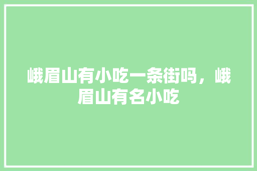 峨眉山有小吃一条街吗，峨眉山有名小吃 峨眉山有小吃一条街吗，峨眉山有名小吃 旅行资讯