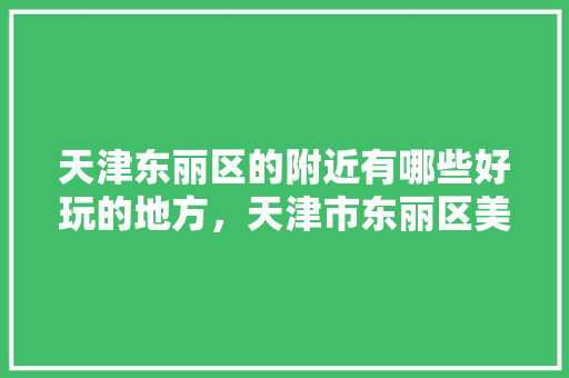 天津东丽区的附近有哪些好玩的地方，天津市东丽区美食小吃 天津东丽区的附近有哪些好玩的地方，天津市东丽区美食小吃 家居窍门