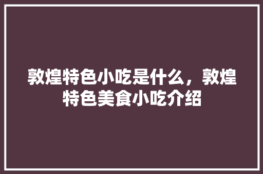 敦煌特色小吃是什么，敦煌特色美食小吃介绍 敦煌特色小吃是什么，敦煌特色美食小吃介绍 美食推荐