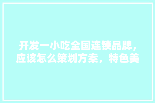 开发一小吃全国连锁品牌，应该怎么策划方案，特色美食策划书 开发一小吃全国连锁品牌，应该怎么策划方案，特色美食策划书 美食推荐