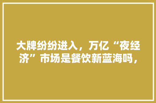 大牌纷纷进入，万亿“夜经济”市场是餐饮新蓝海吗，家乡特色夜市发展情况调查 大牌纷纷进入，万亿“夜经济”市场是餐饮新蓝海吗，家乡特色夜市发展情况调查 家居窍门
