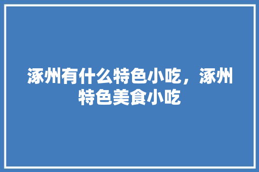 涿州有什么特色小吃，涿州特色美食小吃 涿州有什么特色小吃，涿州特色美食小吃 生活指南