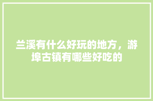 兰溪有什么好玩的地方，游埠古镇有哪些好吃的 兰溪有什么好玩的地方，游埠古镇有哪些好吃的 旅行资讯