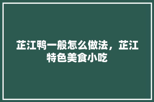芷江鸭一般怎么做法，芷江特色美食小吃 芷江鸭一般怎么做法，芷江特色美食小吃 旅行资讯