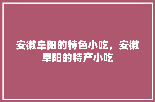 安徽阜阳的特色小吃，安徽阜阳的特产小吃 安徽阜阳的特色小吃，安徽阜阳的特产小吃 健康建议