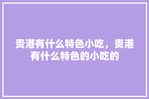 贵港有什么特色小吃，贵港有什么特色的小吃的 贵港有什么特色小吃，贵港有什么特色的小吃的 旅行资讯