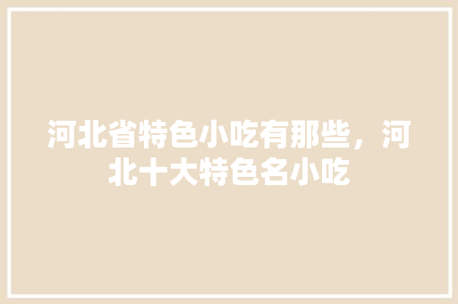 河北省特色小吃有那些，河北十大特色名小吃 河北省特色小吃有那些，河北十大特色名小吃 美食推荐