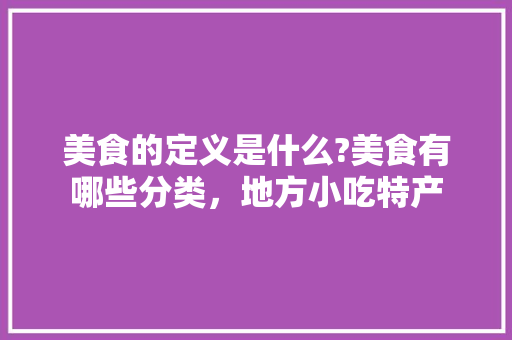 美食的定义是什么?美食有哪些分类，地方小吃特产