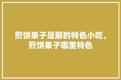 煎饼果子是那的特色小吃，煎饼果子哪里特色 煎饼果子是那的特色小吃，煎饼果子哪里特色 家居窍门