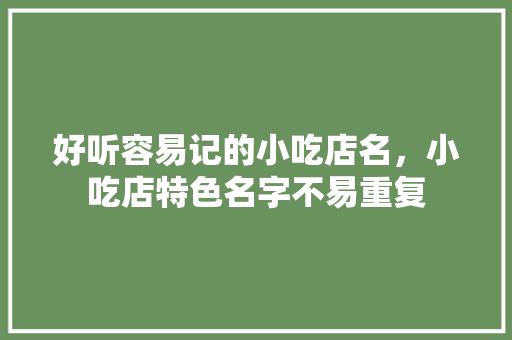 好听容易记的小吃店名，小吃店特色名字不易重复 好听容易记的小吃店名，小吃店特色名字不易重复 家居窍门