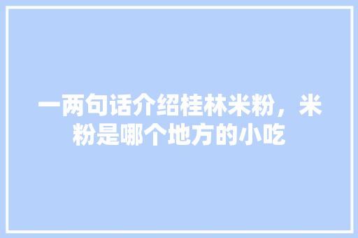 一两句话介绍桂林米粉，米粉是哪个地方的小吃 一两句话介绍桂林米粉，米粉是哪个地方的小吃 家居窍门