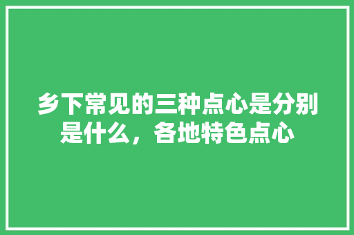 乡下常见的三种点心是分别是什么，各地特色点心 乡下常见的三种点心是分别是什么，各地特色点心 旅行资讯