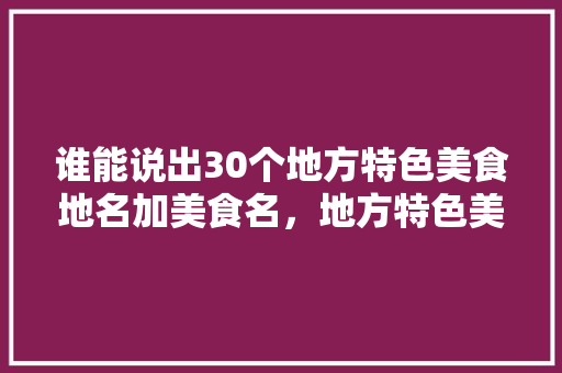 谁能说出30个地方特色美食地名加美食名，地方特色美食260种