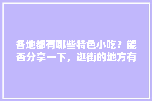 各地都有哪些特色小吃？能否分享一下，逛街的地方有哪些 各地都有哪些特色小吃？能否分享一下，逛街的地方有哪些 生活指南
