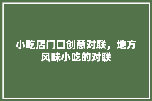 小吃店门口创意对联，地方风味小吃的对联 小吃店门口创意对联，地方风味小吃的对联 生活指南