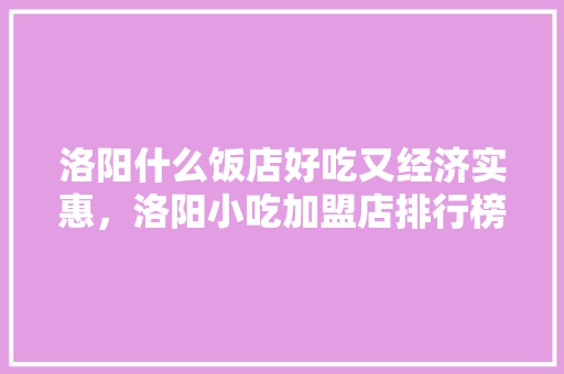 洛阳什么饭店好吃又经济实惠，洛阳小吃加盟店排行榜