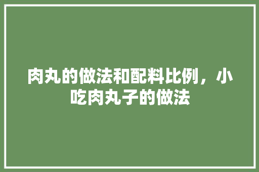 肉丸的做法和配料比例，小吃肉丸子的做法 肉丸的做法和配料比例，小吃肉丸子的做法 旅行资讯