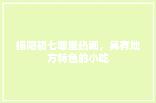 揭阳初七哪里热闹，具有地方特色的小吃 揭阳初七哪里热闹，具有地方特色的小吃 美食推荐