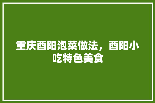 重庆酉阳泡菜做法，酉阳小吃特色美食 重庆酉阳泡菜做法，酉阳小吃特色美食 旅行资讯