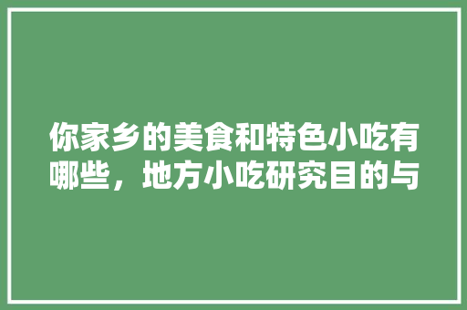 你家乡的美食和特色小吃有哪些，地方小吃研究目的与意义