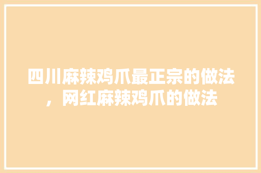 四川麻辣鸡爪最正宗的做法，网红麻辣鸡爪的做法 四川麻辣鸡爪最正宗的做法，网红麻辣鸡爪的做法 家居窍门