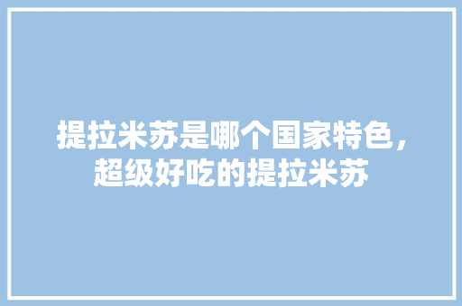 提拉米苏是哪个国家特色，超级好吃的提拉米苏 提拉米苏是哪个国家特色，超级好吃的提拉米苏 健康建议
