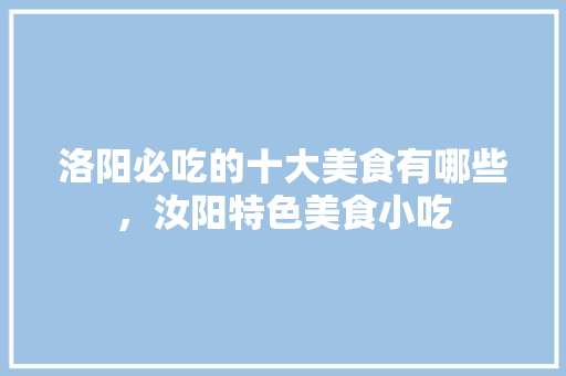 洛阳必吃的十大美食有哪些，汝阳特色美食小吃
