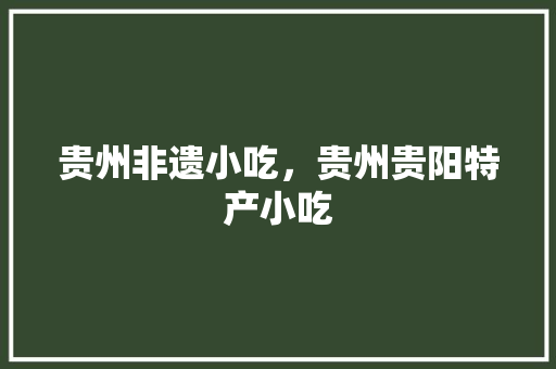 贵州非遗小吃，贵州贵阳特产小吃 贵州非遗小吃，贵州贵阳特产小吃 家居窍门