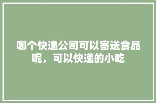 哪个快递公司可以寄送食品呢，可以快递的小吃 哪个快递公司可以寄送食品呢，可以快递的小吃 旅行资讯