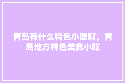 青岛有什么特色小吃啊，青岛地方特色美食小吃 青岛有什么特色小吃啊，青岛地方特色美食小吃 家居窍门